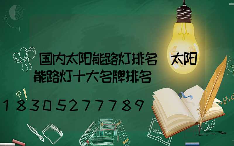 国内太阳能路灯排名(太阳能路灯十大名牌排名)