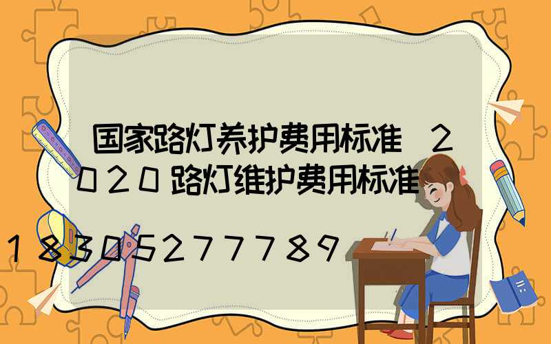 国家路灯养护费用标准(2020路灯维护费用标准)