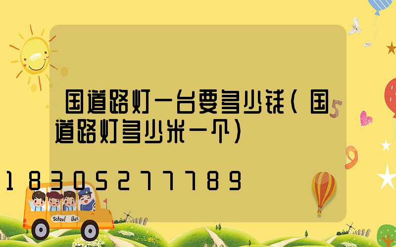 国道路灯一台要多少钱(国道路灯多少米一个)