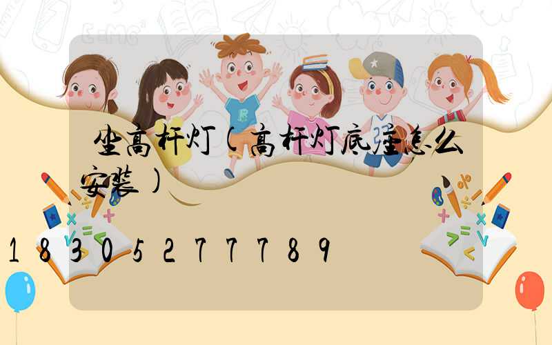 坐高杆灯(高杆灯底座怎么安装)