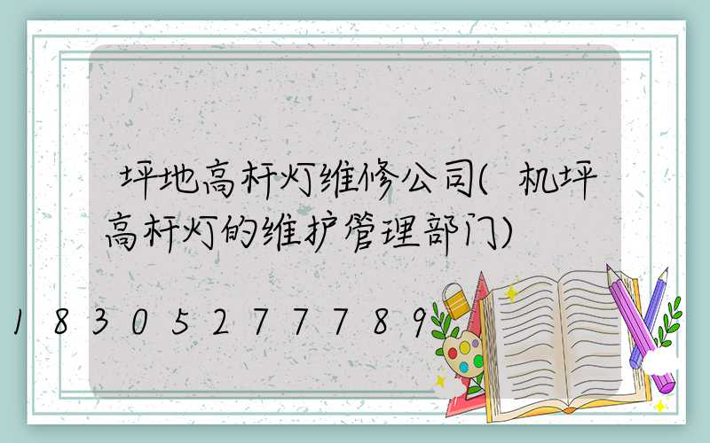 坪地高杆灯维修公司(机坪高杆灯的维护管理部门)