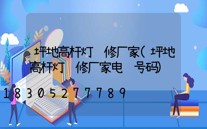 坪地高杆灯维修厂家(坪地高杆灯维修厂家电话号码)