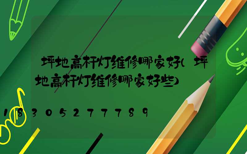 坪地高杆灯维修哪家好(坪地高杆灯维修哪家好些)