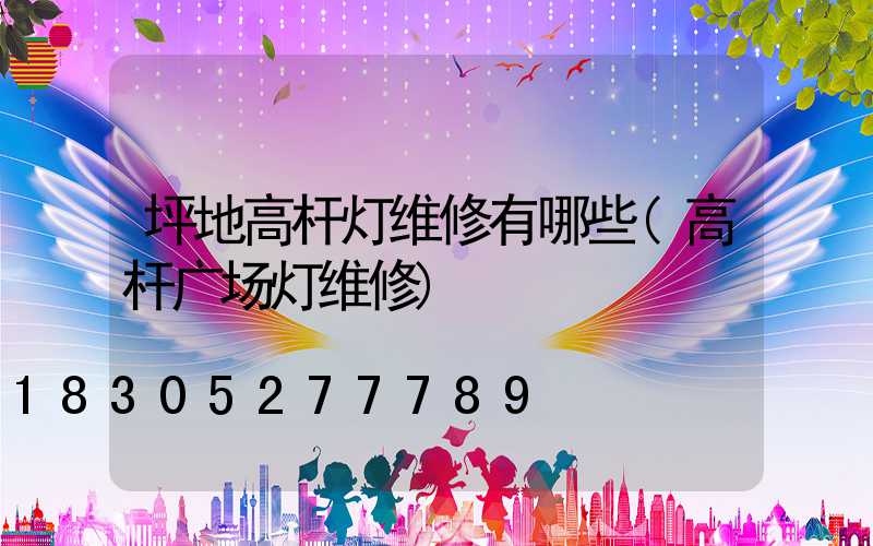 坪地高杆灯维修有哪些(高杆广场灯维修)