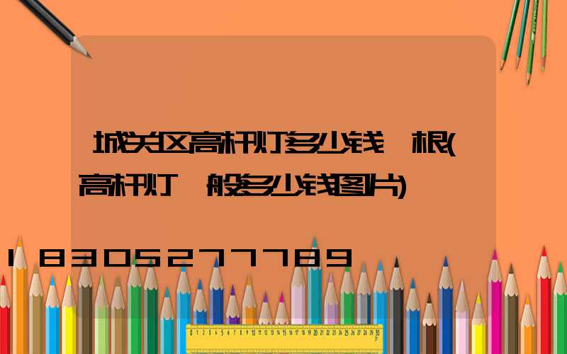 城关区高杆灯多少钱一根(高杆灯一般多少钱图片)