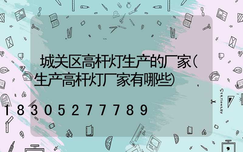 城关区高杆灯生产的厂家(生产高杆灯厂家有哪些)