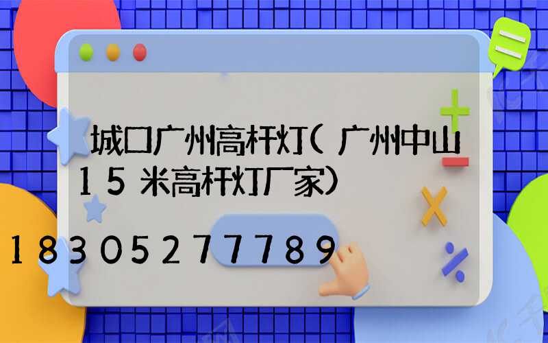 城口广州高杆灯(广州中山15米高杆灯厂家)