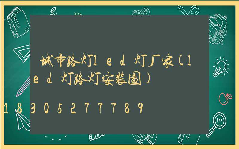城市路灯led灯厂家(led灯路灯安装图)