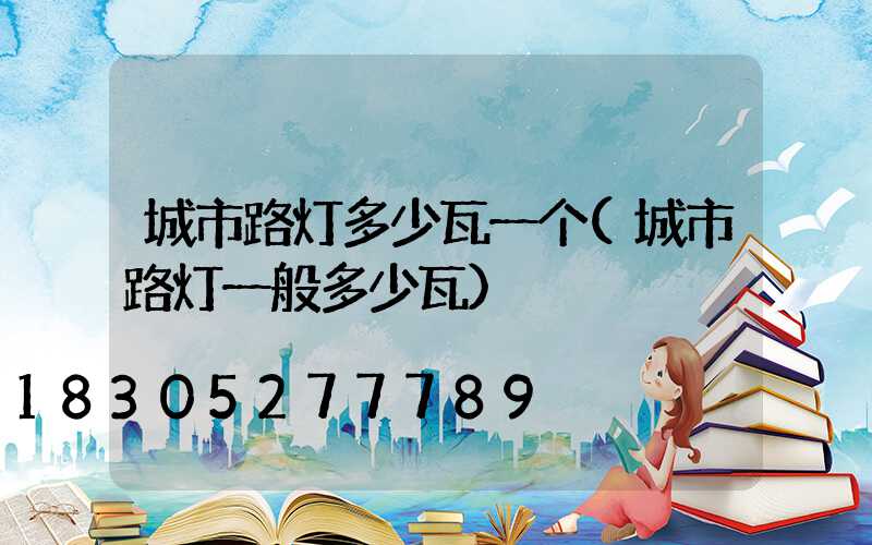 城市路灯多少瓦一个(城市路灯一般多少瓦)