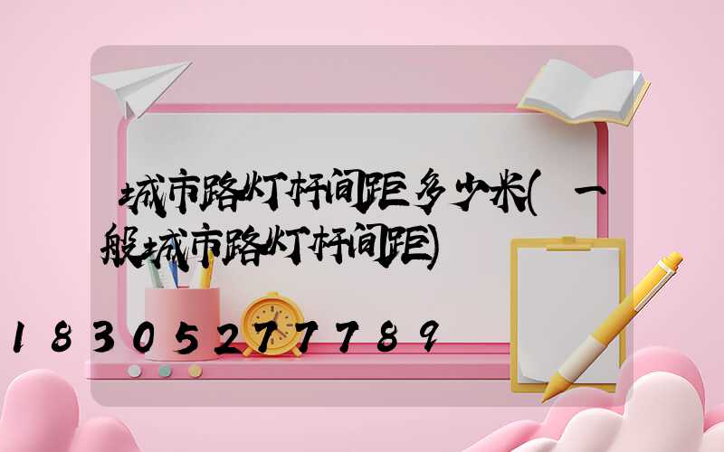 城市路灯杆间距多少米(一般城市路灯杆间距)