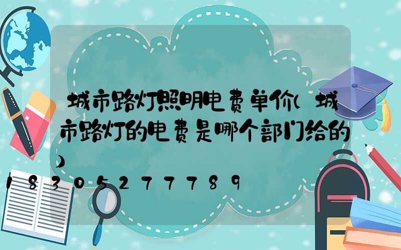 城市路灯照明电费单价(城市路灯的电费是哪个部门给的)