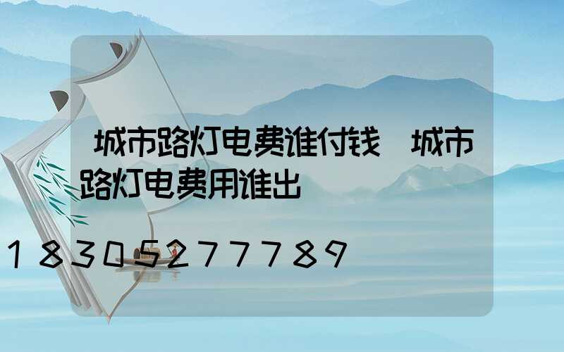 城市路灯电费谁付钱(城市路灯电费用谁出)