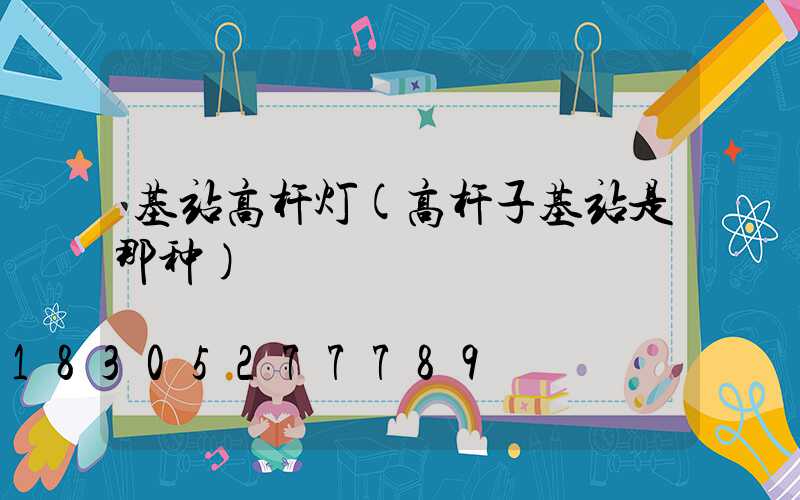 基站高杆灯(高杆子基站是那种)