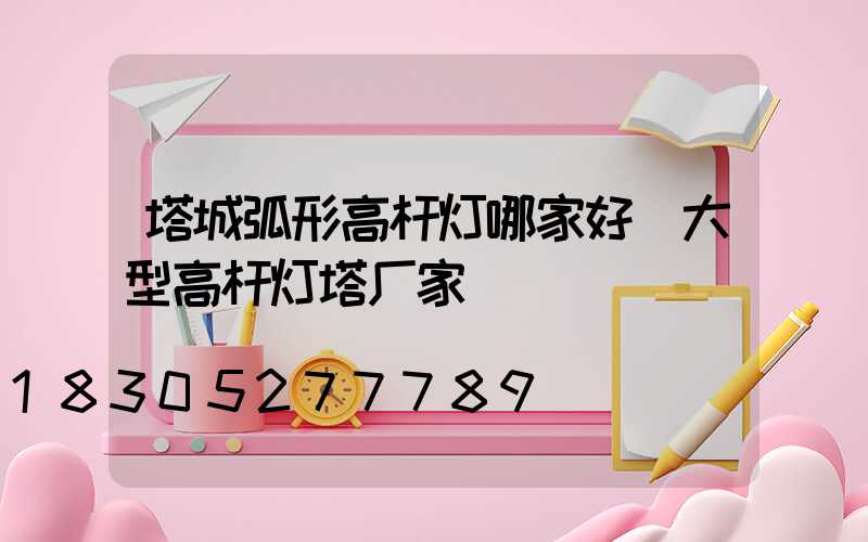 塔城弧形高杆灯哪家好(大型高杆灯塔厂家)