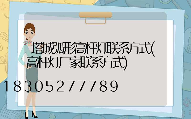 塔城弧形高杆灯联系方式(高杆灯厂家联系方式)