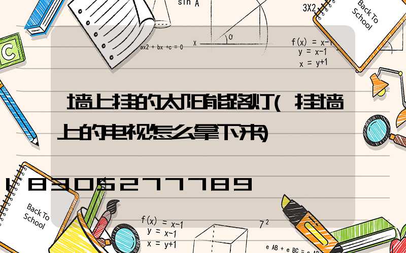 墙上挂的太阳能路灯(挂墙上的电视怎么拿下来)