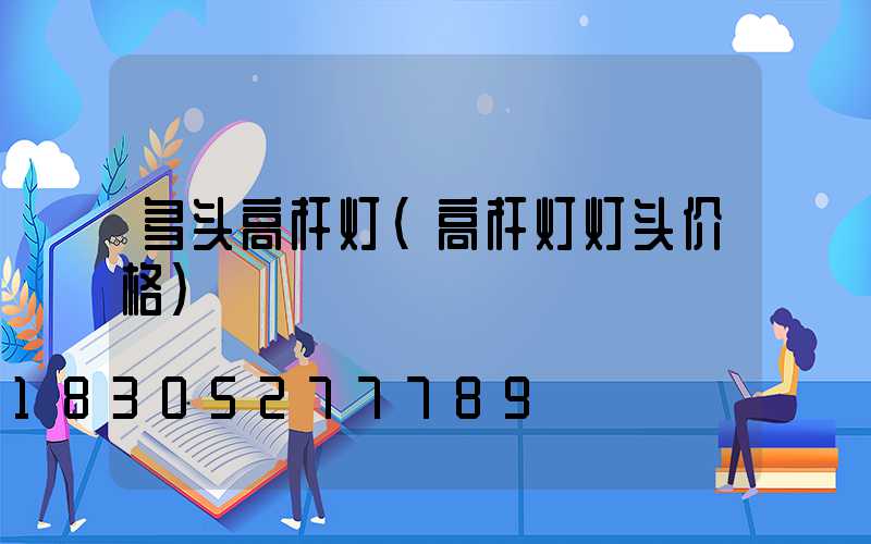 多头高杆灯(高杆灯灯头价格)
