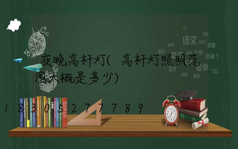 夜晚高杆灯(高杆灯照明范围大概是多少)