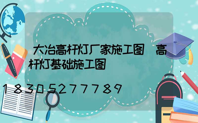 大冶高杆灯厂家施工图(高杆灯基础施工图)