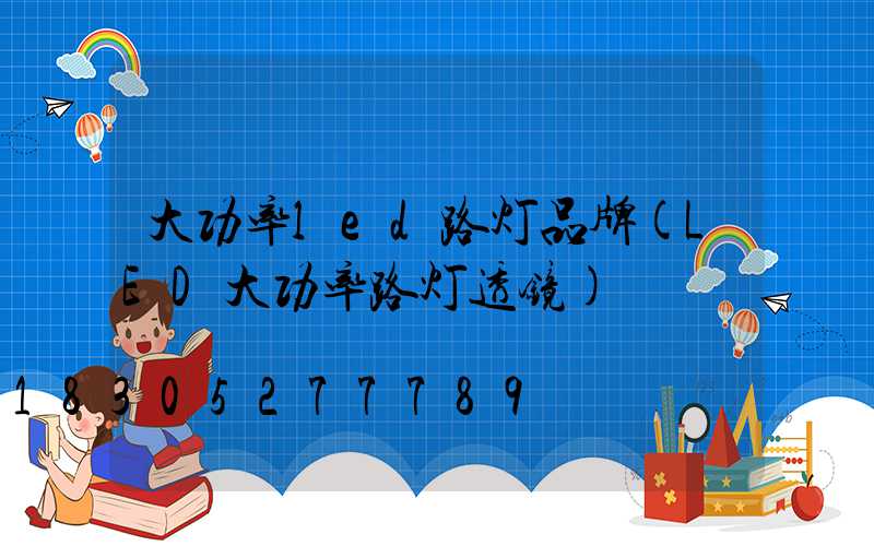 大功率led路灯品牌(LED大功率路灯透镜)
