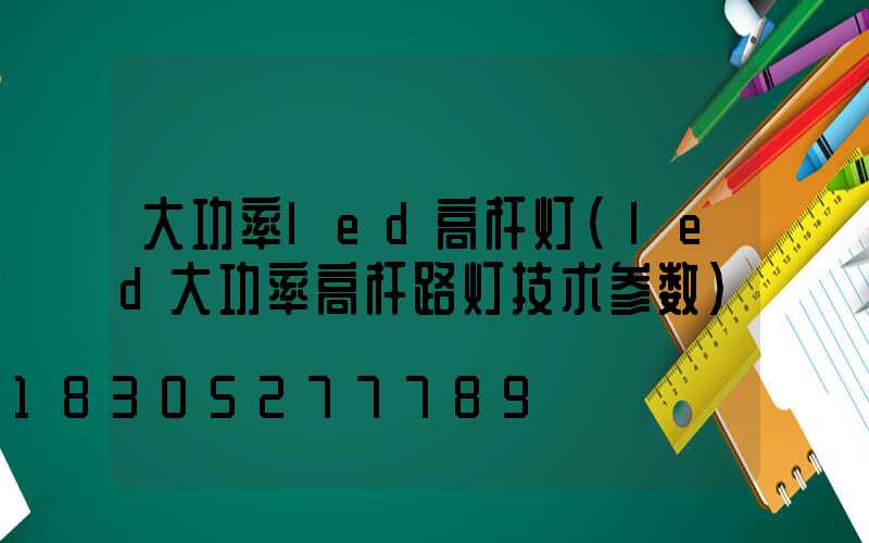 大功率led高杆灯(led大功率高杆路灯技术参数)