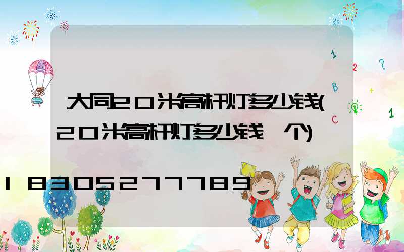 大同20米高杆灯多少钱(20米高杆灯多少钱一个)