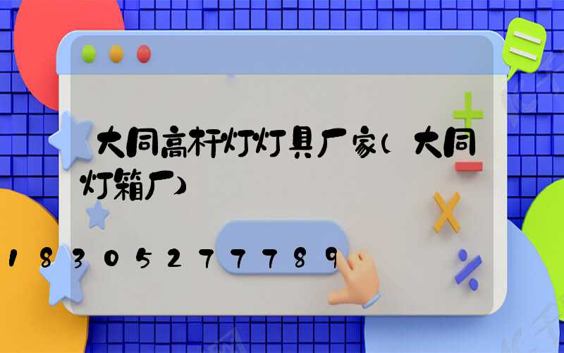 大同高杆灯灯具厂家(大同灯箱厂)