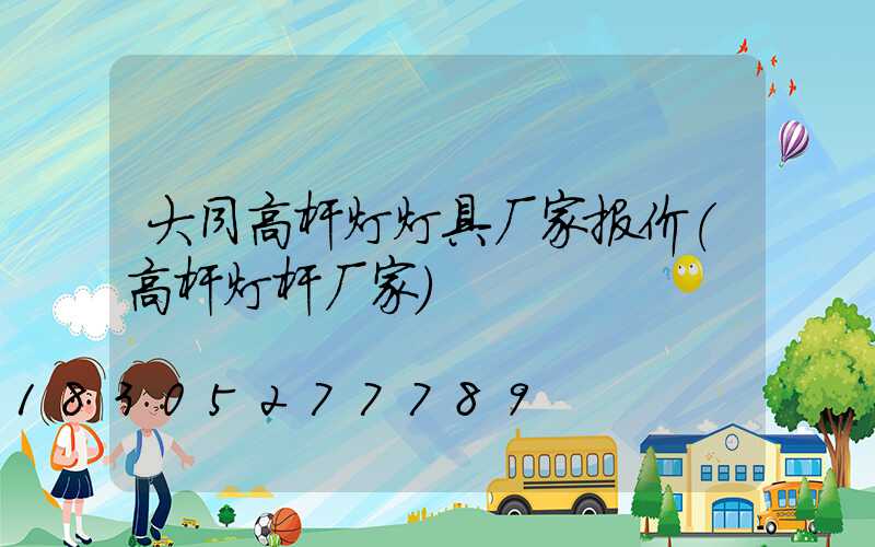 大同高杆灯灯具厂家报价(高杆灯杆厂家)