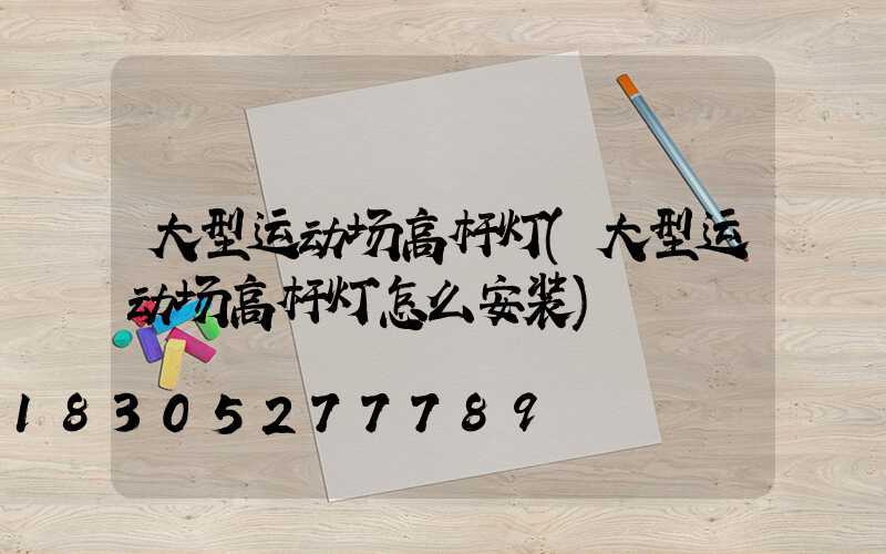 大型运动场高杆灯(大型运动场高杆灯怎么安装)