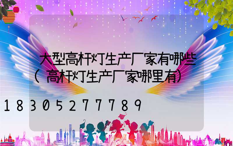 大型高杆灯生产厂家有哪些(高杆灯生产厂家哪里有)