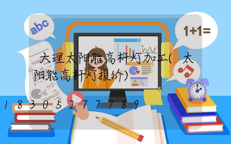 大理太阳能高杆灯加工(太阳能高杆灯报价)