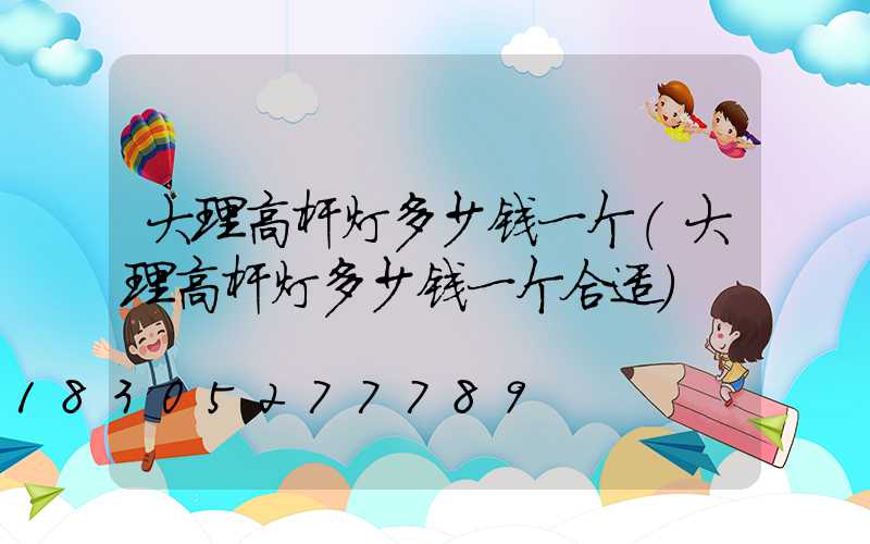 大理高杆灯多少钱一个(大理高杆灯多少钱一个合适)