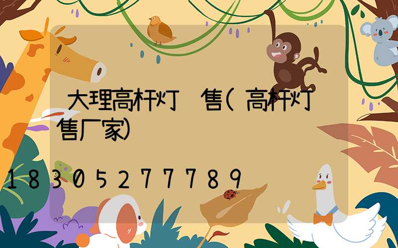 大理高杆灯销售(高杆灯销售厂家)