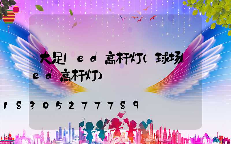大足led高杆灯(球场led高杆灯)