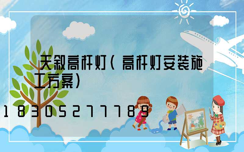 天叙高杆灯(高杆灯安装施工方案)