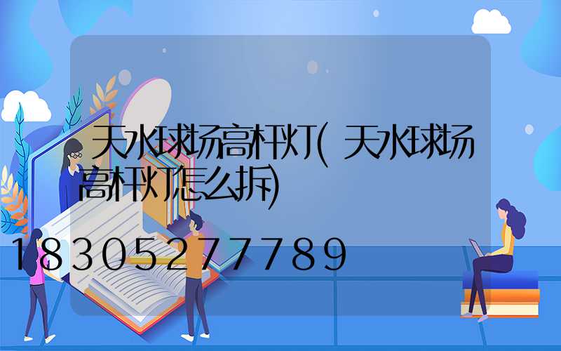 天水球场高杆灯(天水球场高杆灯怎么拆)