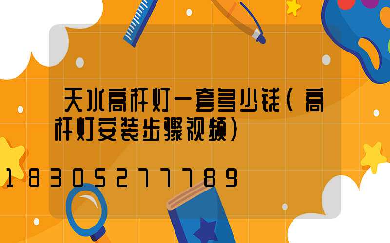 天水高杆灯一套多少钱(高杆灯安装步骤视频)