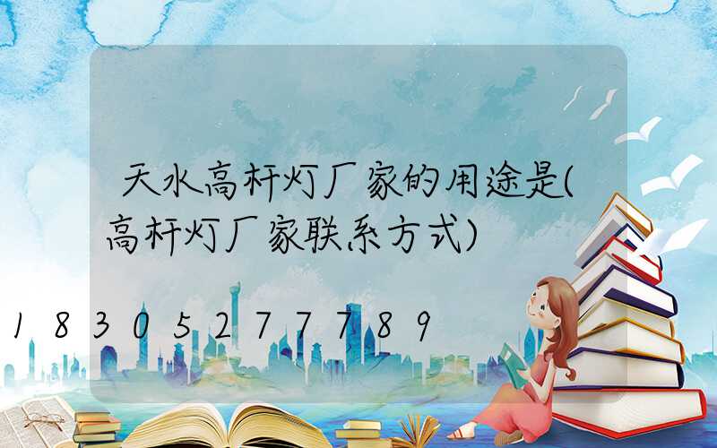 天水高杆灯厂家的用途是(高杆灯厂家联系方式)