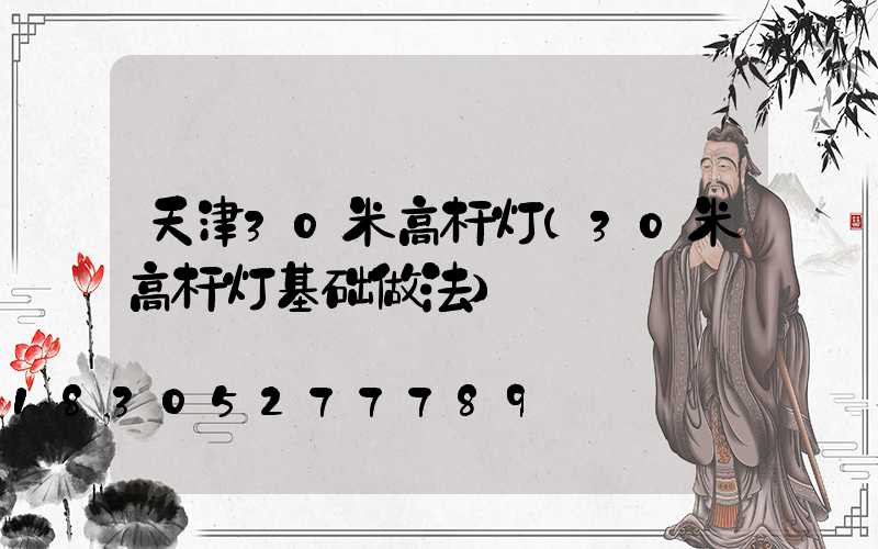 天津30米高杆灯(30米高杆灯基础做法)