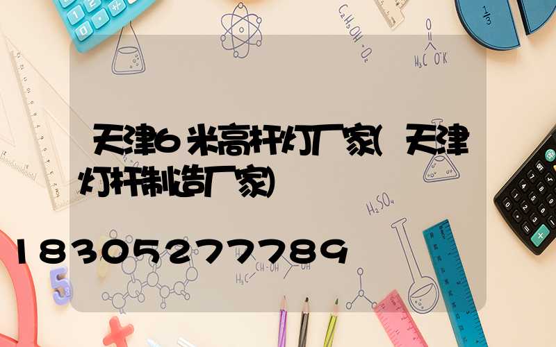 天津6米高杆灯厂家(天津灯杆制造厂家)