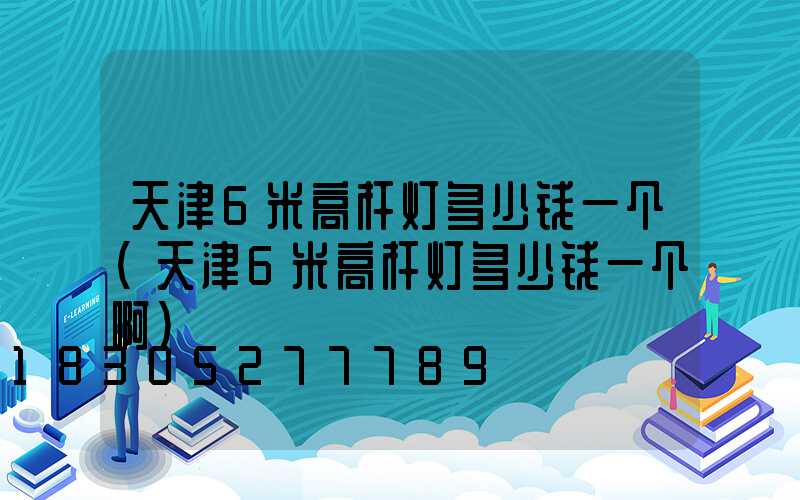 天津6米高杆灯多少钱一个(天津6米高杆灯多少钱一个啊)
