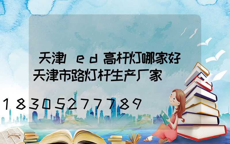 天津led高杆灯哪家好(天津市路灯杆生产厂家)