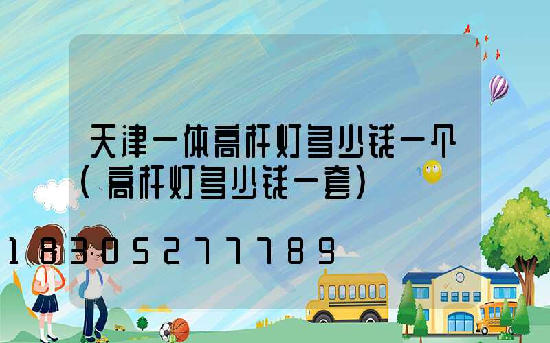 天津一体高杆灯多少钱一个(高杆灯多少钱一套)