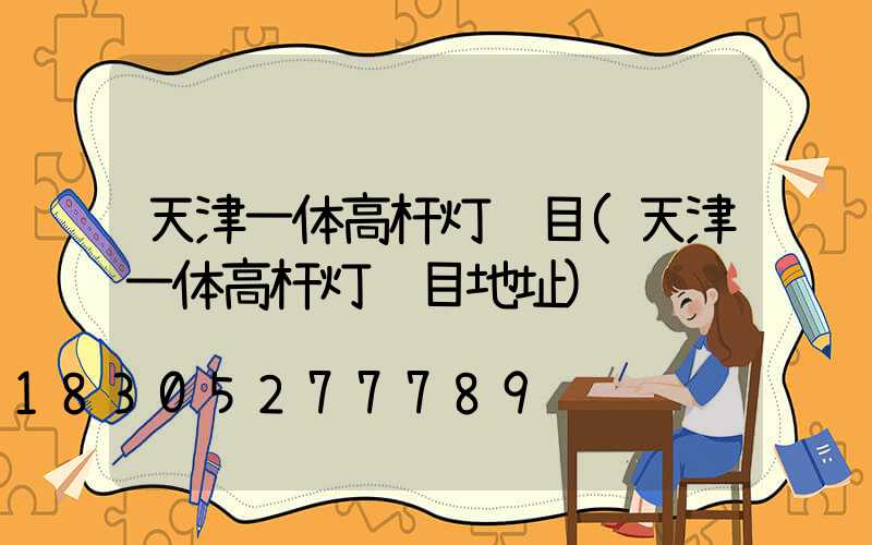 天津一体高杆灯项目(天津一体高杆灯项目地址)