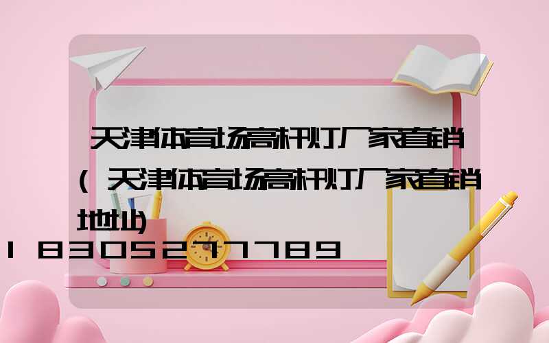 天津体育场高杆灯厂家直销(天津体育场高杆灯厂家直销地址)