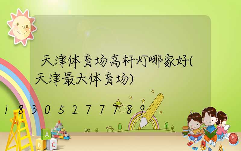 天津体育场高杆灯哪家好(天津最大体育场)