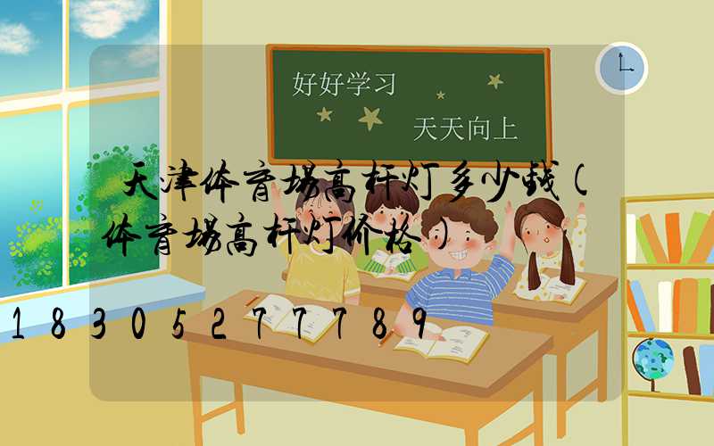 天津体育场高杆灯多少钱(体育场高杆灯价格)