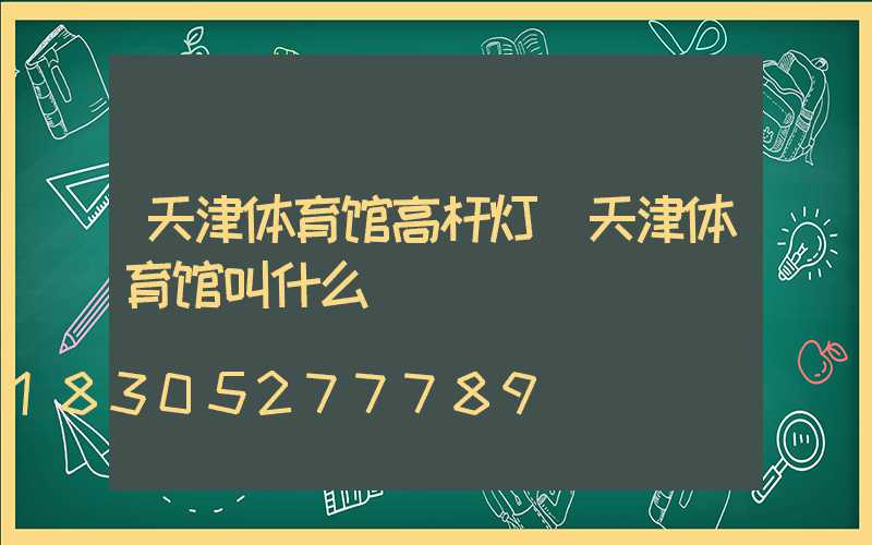 天津体育馆高杆灯(天津体育馆叫什么)