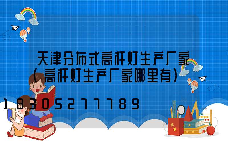 天津分布式高杆灯生产厂家(高杆灯生产厂家哪里有)