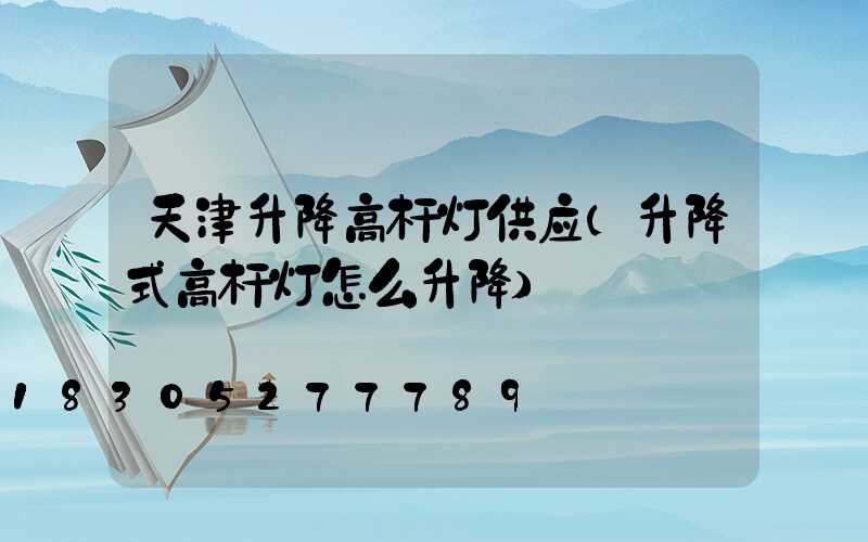 天津升降高杆灯供应(升降式高杆灯怎么升降)